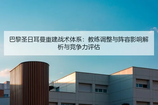 巴黎圣日耳曼重建战术体系：教练调整与阵容影响解析与竞争力评估