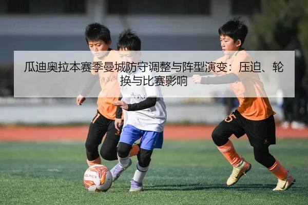 瓜迪奥拉本赛季曼城防守调整与阵型演变：压迫、轮换与比赛影响 | kaiyun