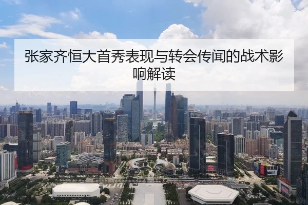 张家齐恒大首秀表现与转会传闻的战术影响解读 - kaiyun.com